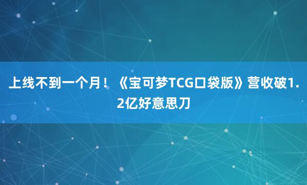 上线不到一个月！《宝可梦TCG口袋版》营收破1.2亿好意思刀