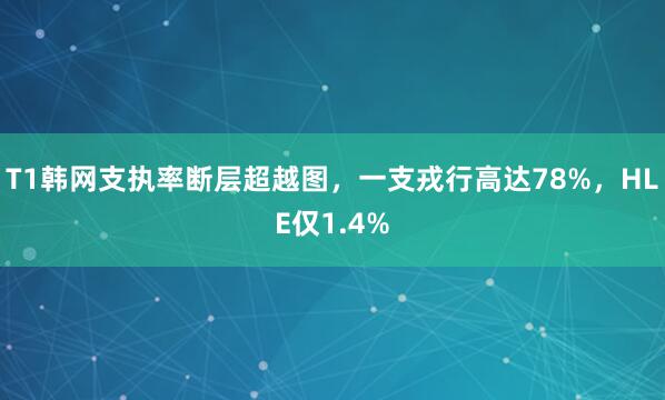 T1韩网支执率断层超越图，一支戎行高达78%，HLE仅1.4%